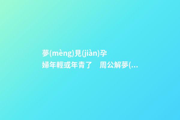 夢(mèng)見(jiàn)孕婦年輕或年青了　周公解夢(mèng)之夢(mèng)到孕婦年輕或年青了